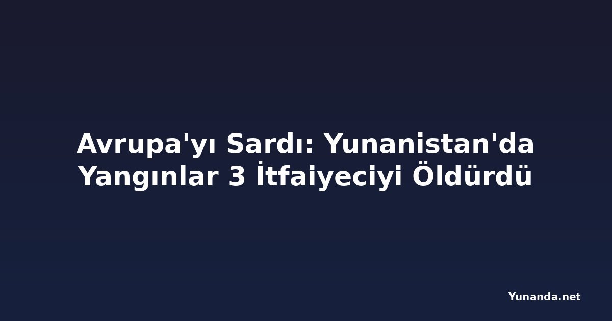 Avrupa'yı Sardı: Yunanistan'da Yangınlar 3 İtfaiyeciyi Öldürdü