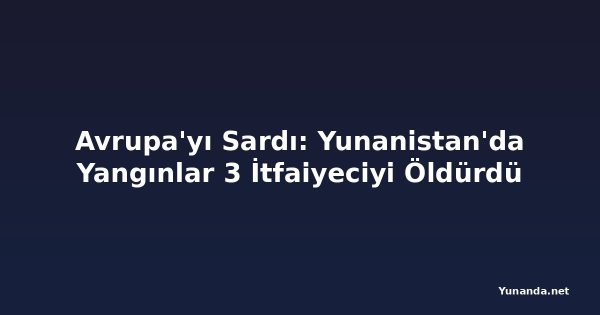 Avrupa'yı Sardı: Yunanistan'da Yangınlar 3 İtfaiyeciyi Öldürdü