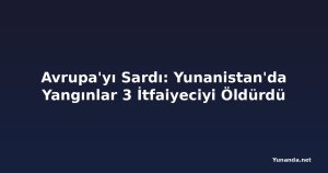 Avrupa'yı Sardı: Yunanistan'da Yangınlar 3 İtfaiyeciyi Öldürdü