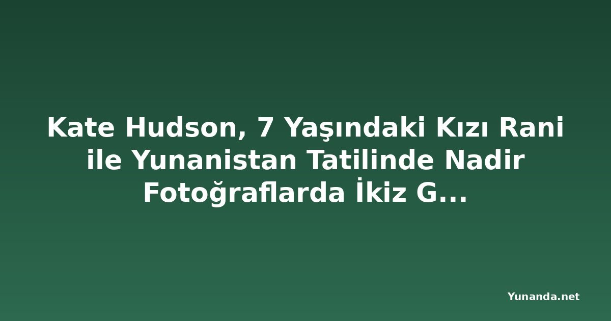 Kate Hudson, 7 Yaşındaki Kızı Rani ile Yunanistan Tatilinde Nadir Fotoğraflarda İkiz Gibi Görünüyor