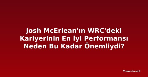 Josh McErlean'ın WRC'deki Kariyerinin En İyi Performansı Neden Bu Kadar Önemliydi?