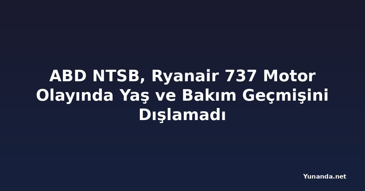 ABD NTSB, Ryanair 737 Motor Olayında Yaş ve Bakım Geçmişini Dışlamadı
