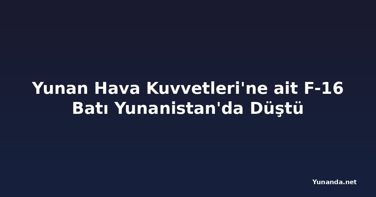 Yunan Hava Kuvvetleri'ne ait F-16 Batı Yunanistan'da Düştü