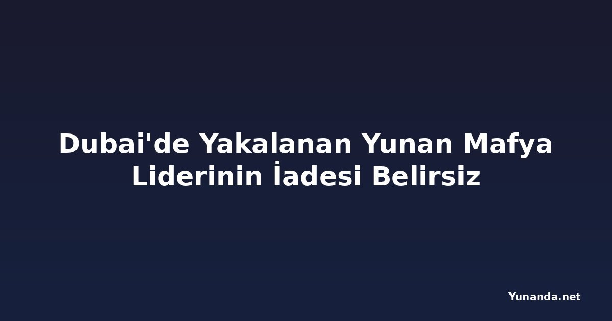 Dubai'de Yakalanan Yunan Mafya Liderinin İadesi Belirsiz