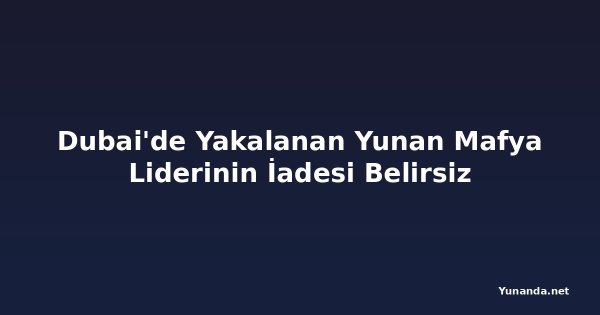 Dubai'de Yakalanan Yunan Mafya Liderinin İadesi Belirsiz