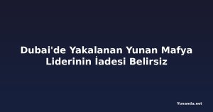 Dubai'de Yakalanan Yunan Mafya Liderinin İadesi Belirsiz
