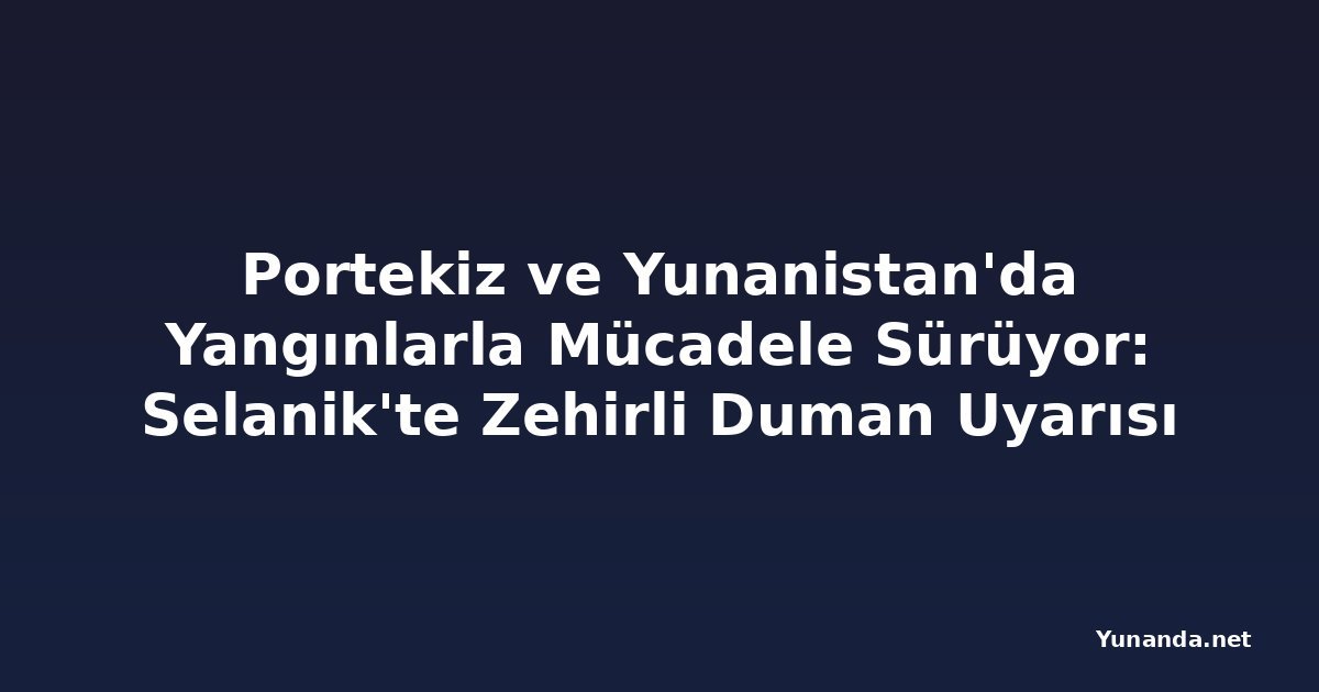 Portekiz ve Yunanistan'da Yangınlarla Mücadele Sürüyor: Selanik'te Zehirli Duman Uyarısı