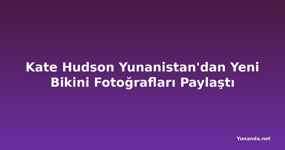 Kate Hudson Yunanistan'dan Yeni Bikini Fotoğrafları Paylaştı