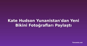 Kate Hudson Yunanistan'dan Yeni Bikini Fotoğrafları Paylaştı