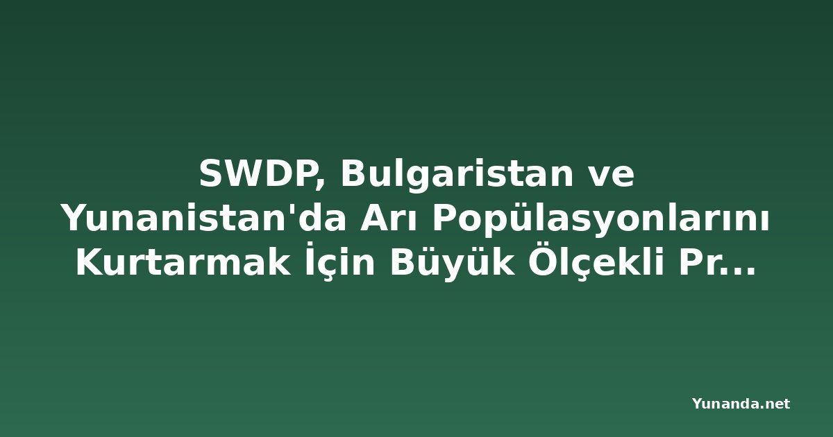 SWDP, Bulgaristan ve Yunanistan'da Arı Popülasyonlarını Kurtarmak İçin Büyük Ölçekli Proje Başlatıyor