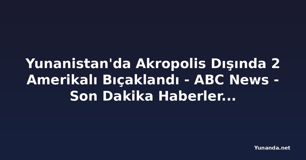 Yunanistan'da Akropolis Dışında 2 Amerikalı Bıçaklandı - ABC News - Son Dakika Haberler, En Son Haberler ve Videolar