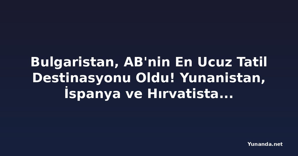 Bulgaristan, AB'nin En Ucuz Tatil Destinasyonu Oldu! Yunanistan, İspanya ve Hırvatistan'ı Geride Bıraktı