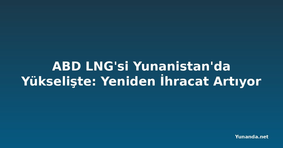 ABD LNG'si Yunanistan'da Yükselişte: Yeniden İhracat Artıyor