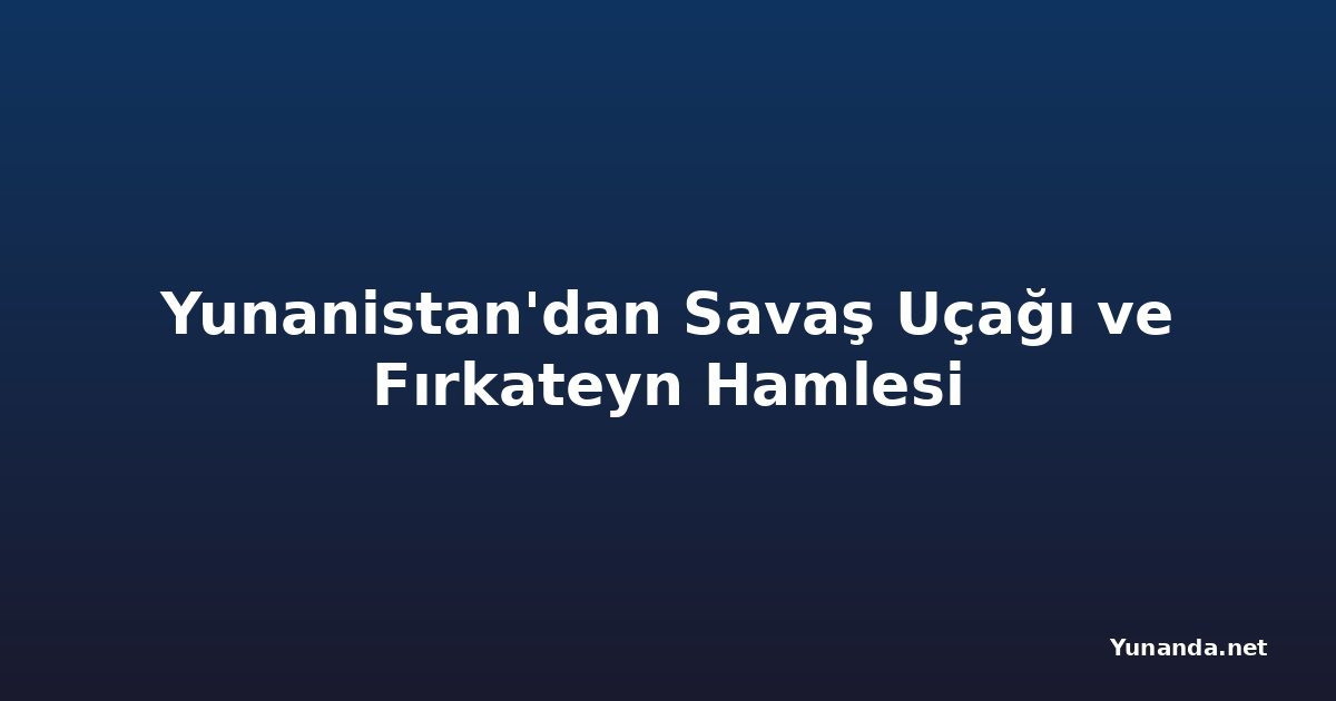 Yunanistan'dan Savaş Uçağı ve Fırkateyn Hamlesi