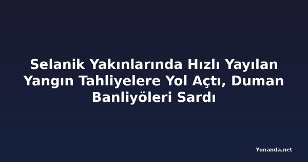 Selanik Yakınlarında Hızlı Yayılan Yangın Tahliyelere Yol Açtı, Duman Banliyöleri Sardı