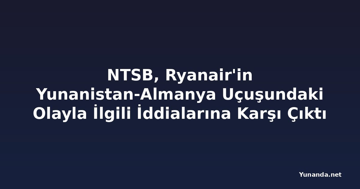 NTSB, Ryanair'in Yunanistan-Almanya Uçuşundaki Olayla İlgili İddialarına Karşı Çıktı