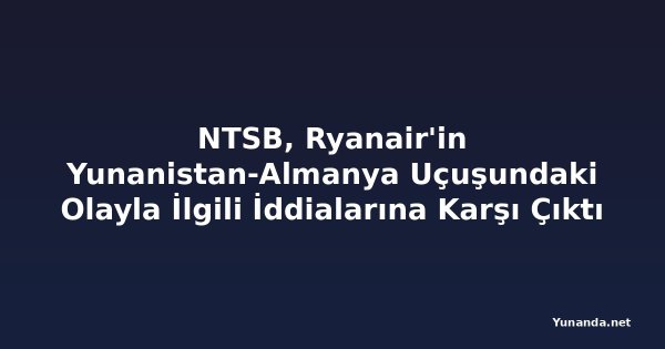 NTSB, Ryanair'in Yunanistan-Almanya Uçuşundaki Olayla İlgili İddialarına Karşı Çıktı
