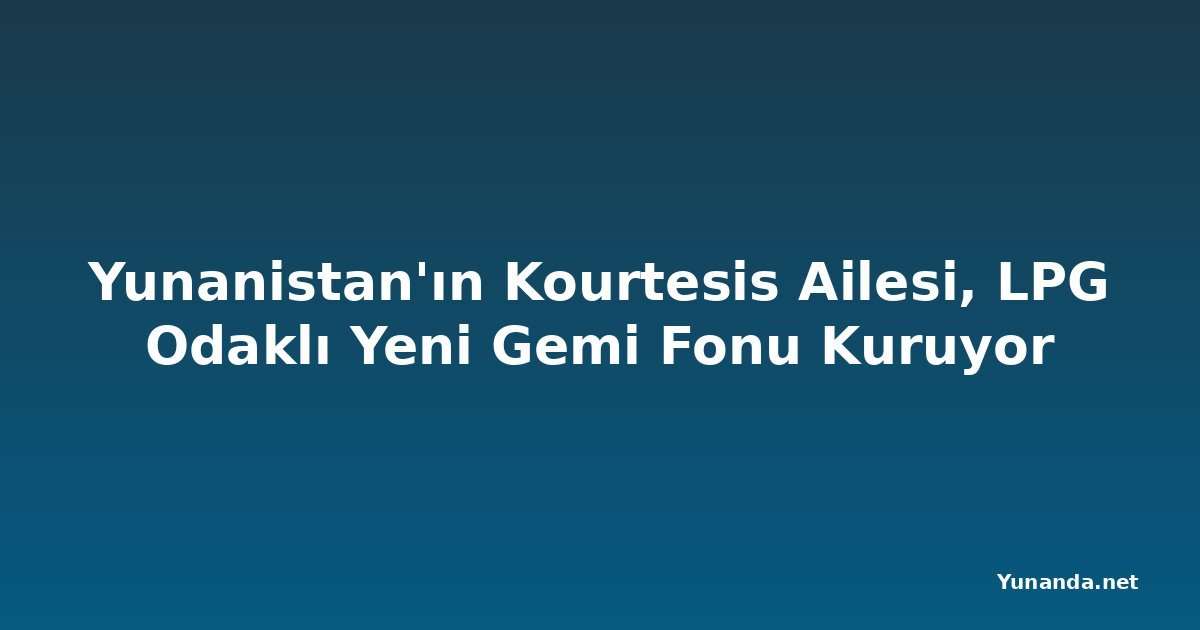 Yunanistan'ın Kourtesis Ailesi, LPG Odaklı Yeni Gemi Fonu Kuruyor