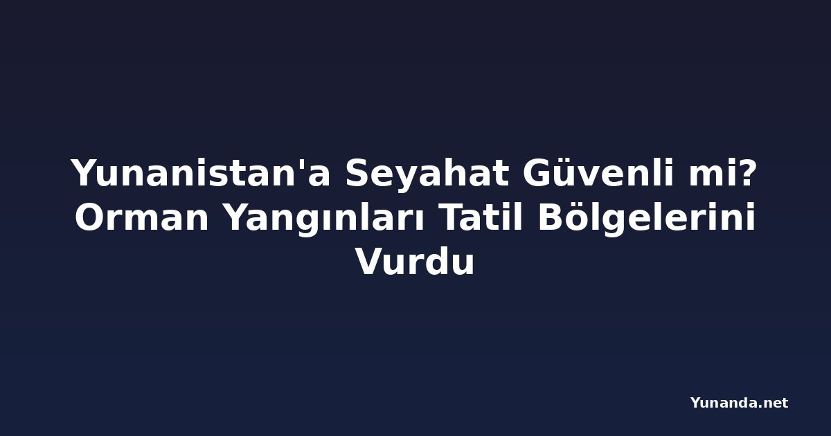 Yunanistan'a Seyahat Güvenli mi? Orman Yangınları Tatil Bölgelerini Vurdu