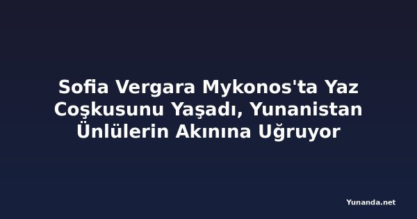 Sofia Vergara Mykonos'ta Yaz Coşkusunu Yaşadı, Yunanistan Ünlülerin Akınına Uğruyor