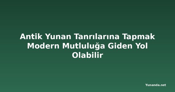 Antik Yunan Tanrılarına Tapmak Modern Mutluluğa Giden Yol Olabilir