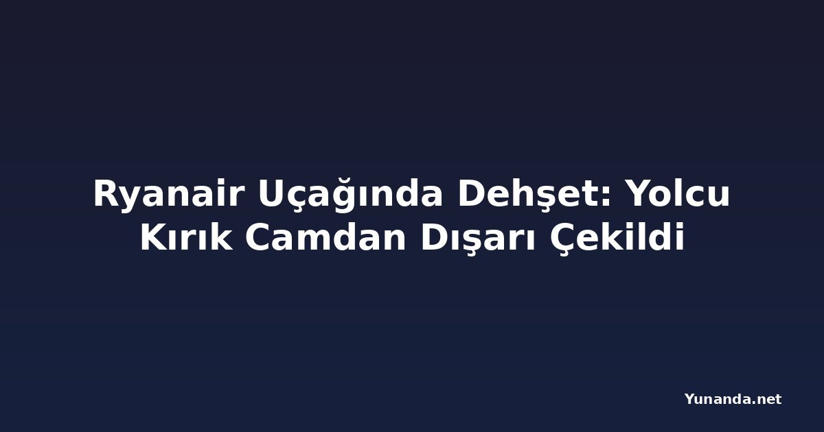 Ryanair Uçağında Dehşet: Yolcu Kırık Camdan Dışarı Çekildi