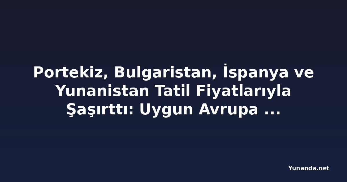 Portekiz, Bulgaristan, İspanya ve Yunanistan Tatil Fiyatlarıyla Şaşırttı: Uygun Avrupa Kaçamakları Pahalı Tatil Köylerini Geride Bıraktı