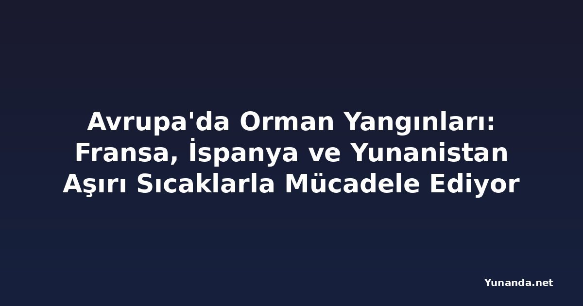 Avrupa'da Orman Yangınları: Fransa, İspanya ve Yunanistan Aşırı Sıcaklarla Mücadele Ediyor