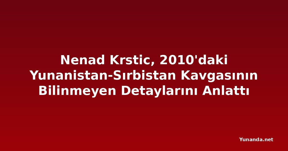 Nenad Krstic, 2010'daki Yunanistan-Sırbistan Kavgasının Bilinmeyen Detaylarını Anlattı