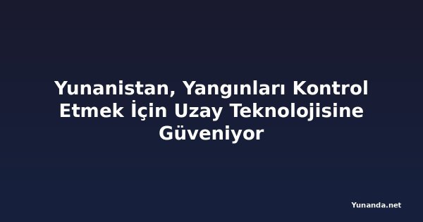 Yunanistan, Yangınları Kontrol Etmek İçin Uzay Teknolojisine Güveniyor