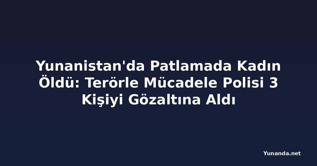 Yunanistan'da Patlamada Kadın Öldü: Terörle Mücadele Polisi 3 Kişiyi Gözaltına Aldı