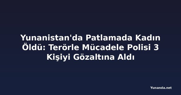 Yunanistan'da Patlamada Kadın Öldü: Terörle Mücadele Polisi 3 Kişiyi Gözaltına Aldı