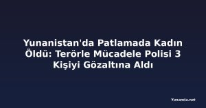 Yunanistan'da Patlamada Kadın Öldü: Terörle Mücadele Polisi 3 Kişiyi Gözaltına Aldı