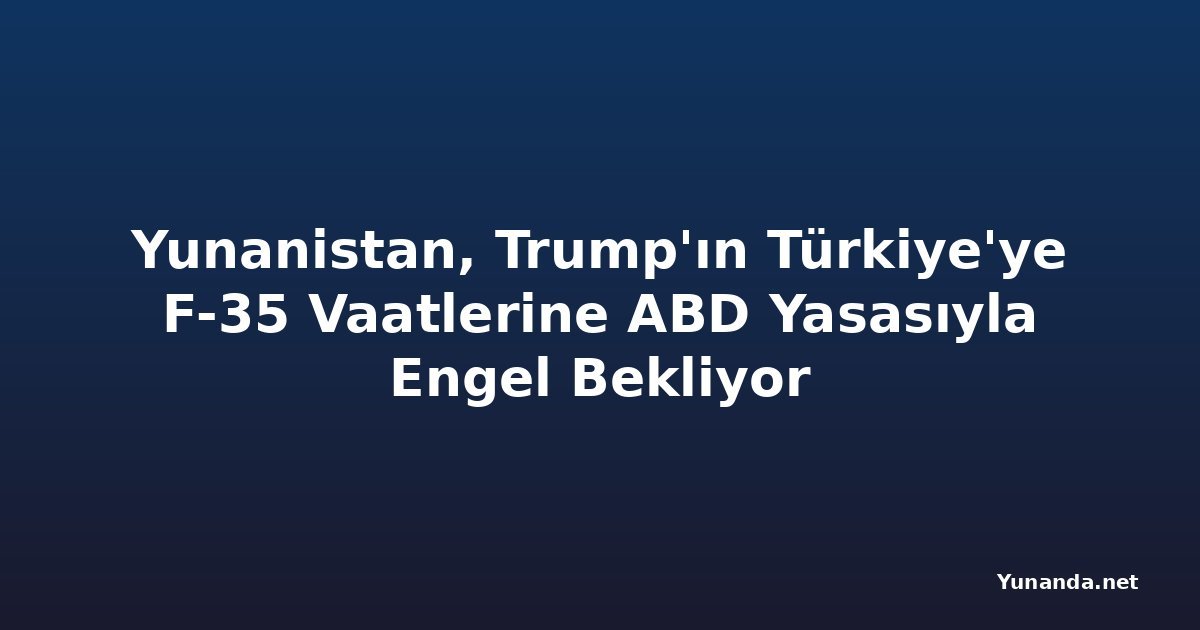 Yunanistan, Trump'ın Türkiye'ye F-35 Vaatlerine ABD Yasasıyla Engel Bekliyor