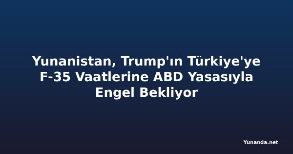 Yunanistan, Trump'ın Türkiye'ye F-35 Vaatlerine ABD Yasasıyla Engel Bekliyor
