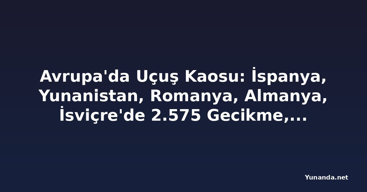Avrupa'da Uçuş Kaosu: İspanya, Yunanistan, Romanya, Almanya, İsviçre'de 2.575 Gecikme, 51 İptal