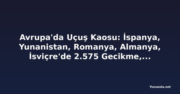 Avrupa'da Uçuş Kaosu: İspanya, Yunanistan, Romanya, Almanya, İsviçre'de 2.575 Gecikme, 51 İptal