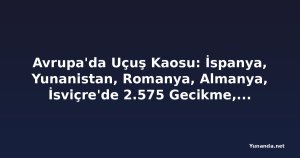 Avrupa'da Uçuş Kaosu: İspanya, Yunanistan, Romanya, Almanya, İsviçre'de 2.575 Gecikme, 51 İptal