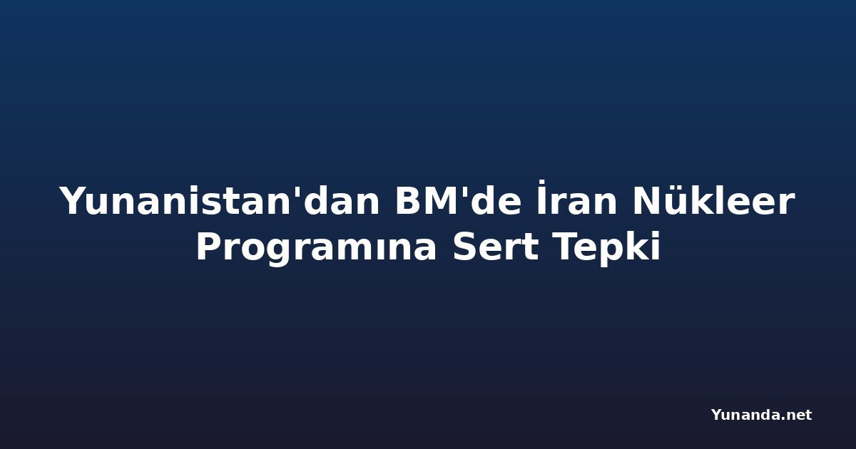 Yunanistan'dan BM'de İran Nükleer Programına Sert Tepki
