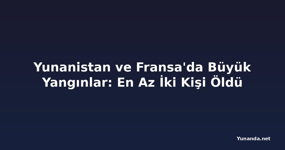 Yunanistan ve Fransa'da Büyük Yangınlar: En Az İki Kişi Öldü