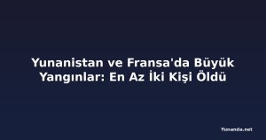 Yunanistan ve Fransa'da Büyük Yangınlar: En Az İki Kişi Öldü