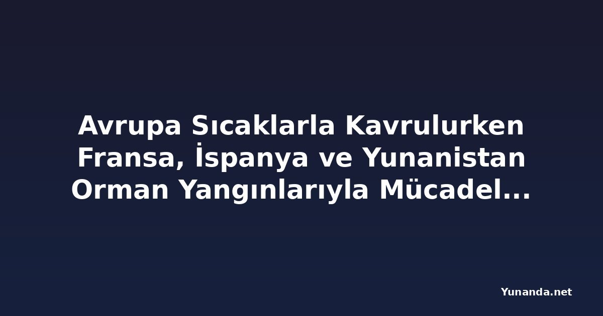 Avrupa Sıcaklarla Kavrulurken Fransa, İspanya ve Yunanistan Orman Yangınlarıyla Mücadele Ediyor