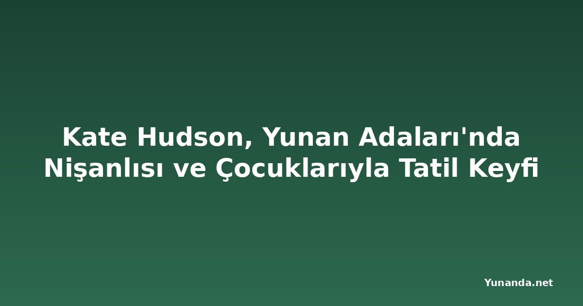 Kate Hudson, Yunan Adaları'nda Nişanlısı ve Çocuklarıyla Tatil Keyfi