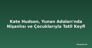 Kate Hudson, Yunan Adaları'nda Nişanlısı ve Çocuklarıyla Tatil Keyfi