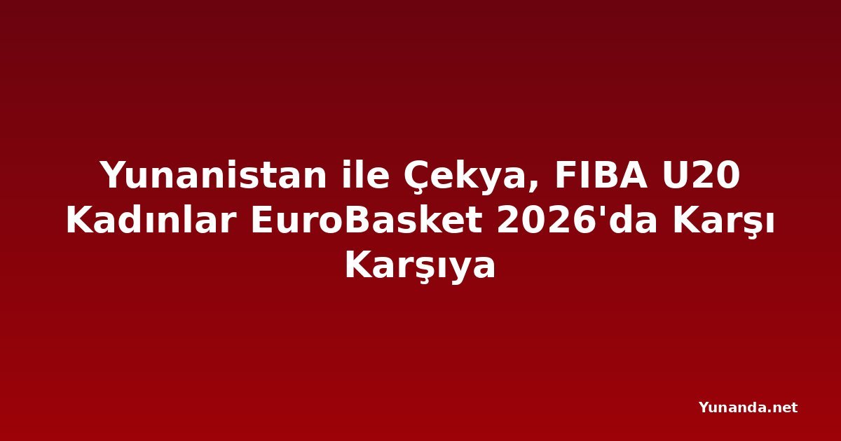 Yunanistan ile Çekya, FIBA U20 Kadınlar EuroBasket 2026'da Karşı Karşıya