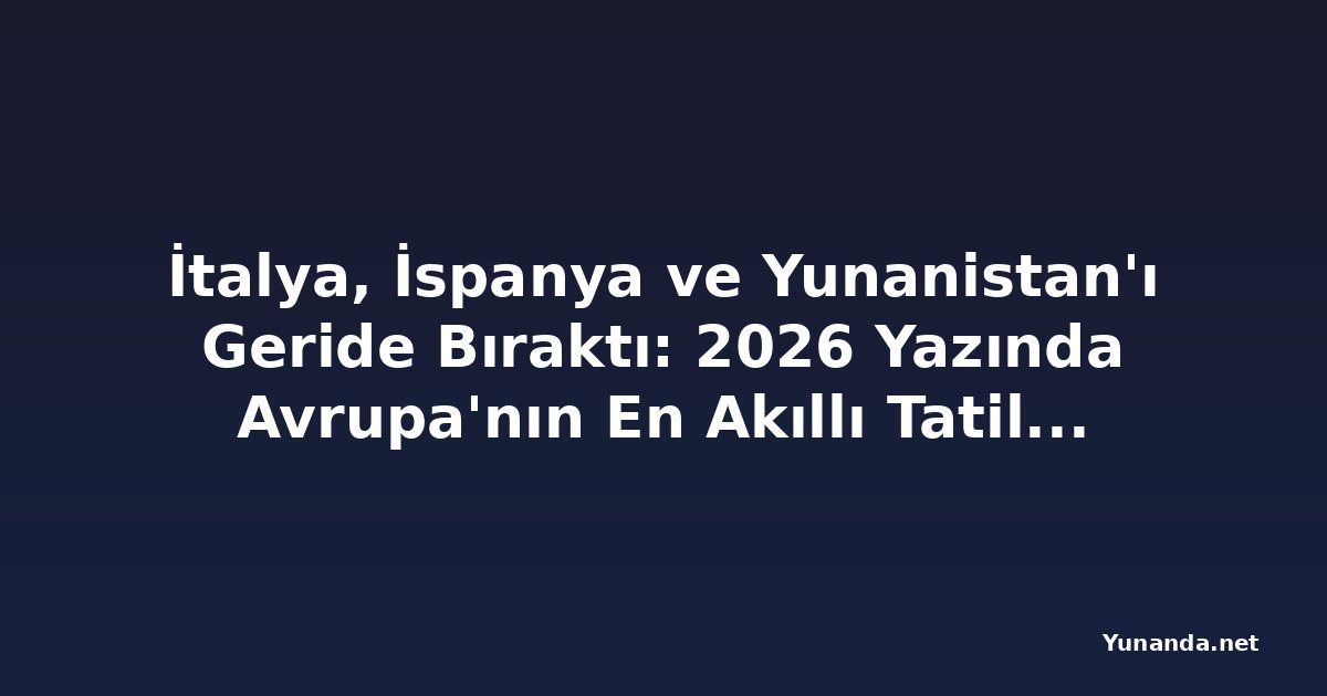 İtalya, İspanya ve Yunanistan'ı Geride Bıraktı: 2026 Yazında Avrupa'nın En Akıllı Tatil Rotası mı?