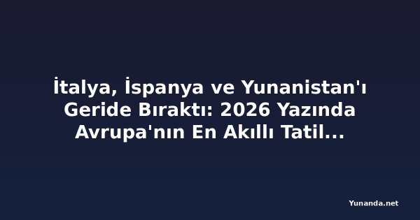 İtalya, İspanya ve Yunanistan'ı Geride Bıraktı: 2026 Yazında Avrupa'nın En Akıllı Tatil Rotası mı?