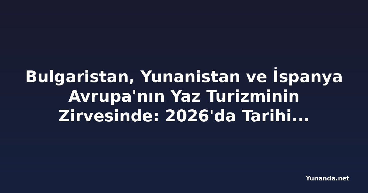 Bulgaristan, Yunanistan ve İspanya Avrupa'nın Yaz Turizminin Zirvesinde: 2026'da Tarihi Bir Tatil Patlaması