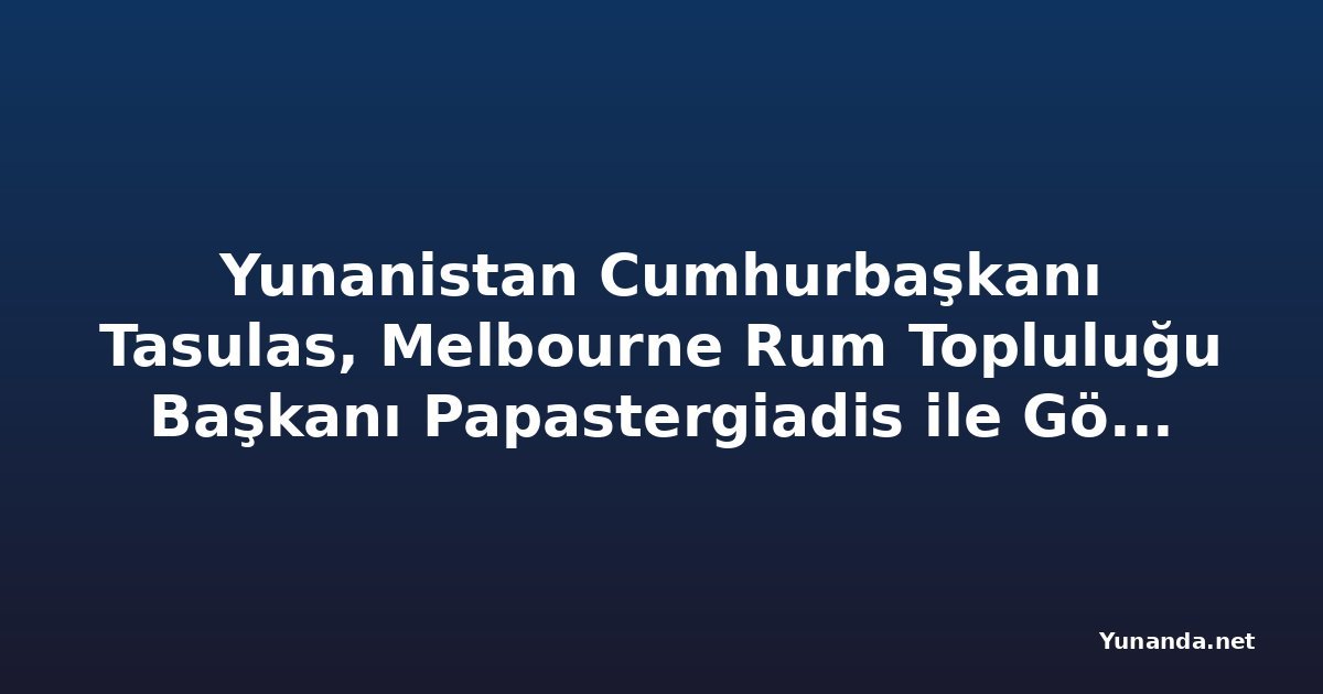 Yunanistan Cumhurbaşkanı Tasulas, Melbourne Rum Topluluğu Başkanı Papastergiadis ile Görüştü