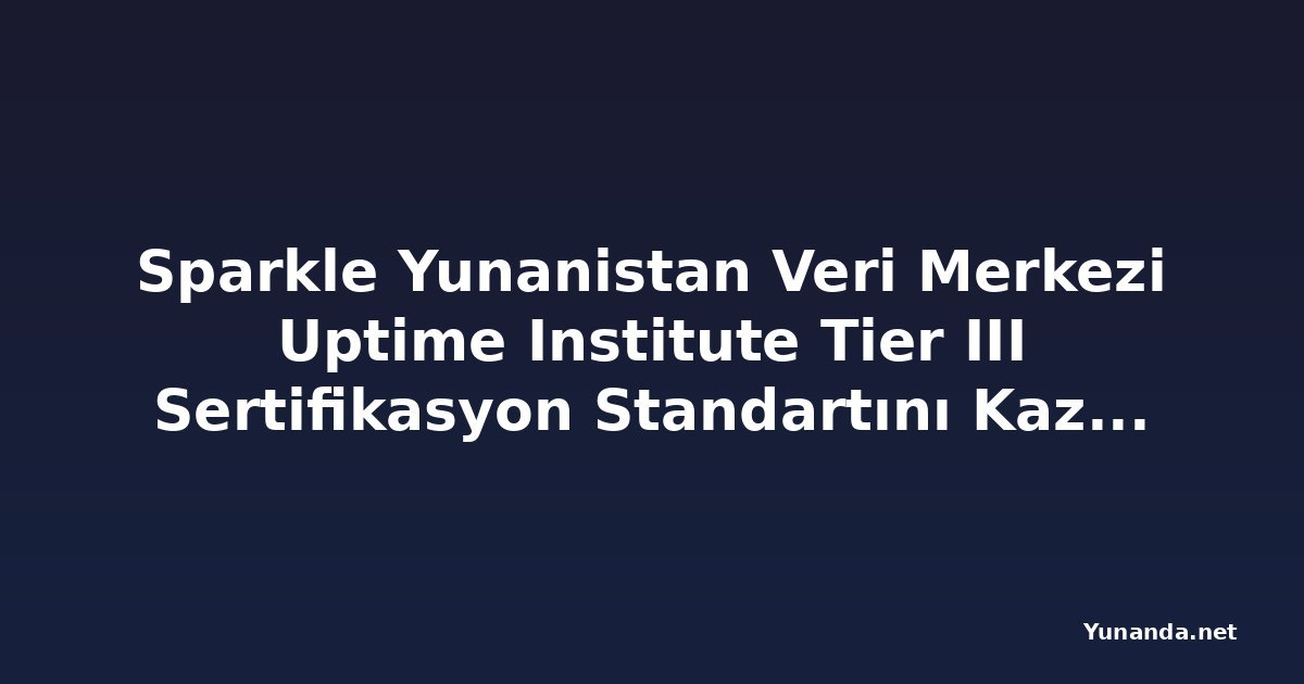 Sparkle Yunanistan Veri Merkezi Uptime Institute Tier III Sertifikasyon Standartını Kazandı
